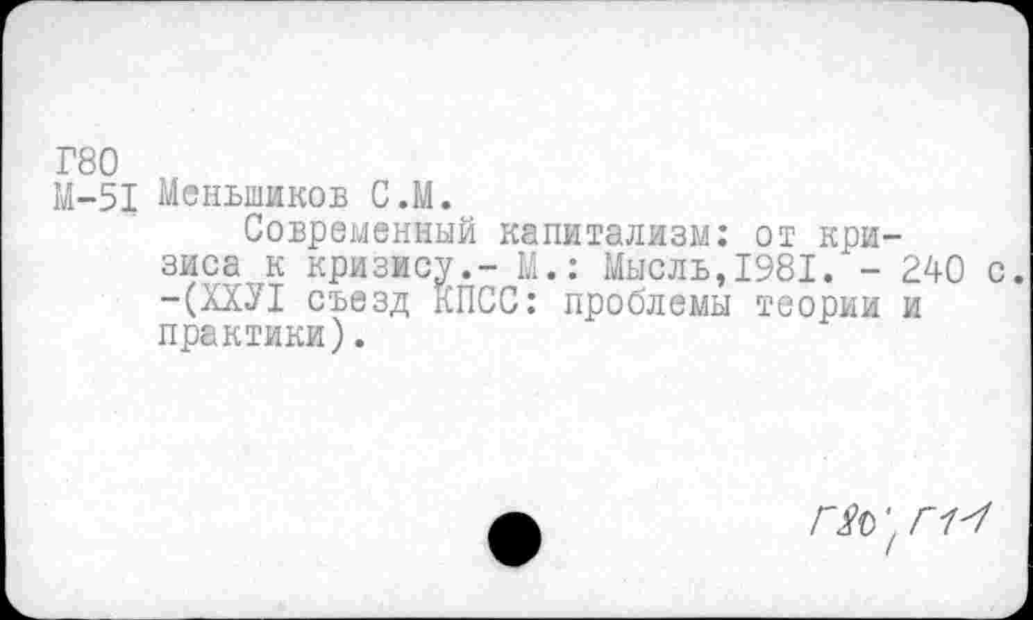 ﻿Г80
М-51 Меньшиков С.М.
Современный капитализм: от кризиса к кризису.- М.: Мысль,1981. - 240 с. -(ХХУ1 съезд КПСС: проблемы теории и практики).
